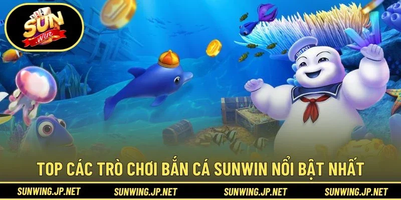 Top các trò chơi Bắn Cá Sunwin nổi bật nhất